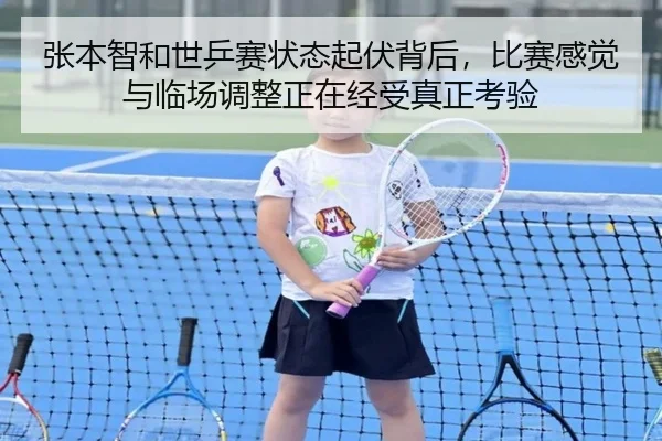 张本智和世乒赛状态起伏背后，比赛感觉与临场调整正在经受真正考验