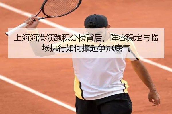 上海海港领跑积分榜背后，阵容稳定与临场执行如何撑起争冠底气