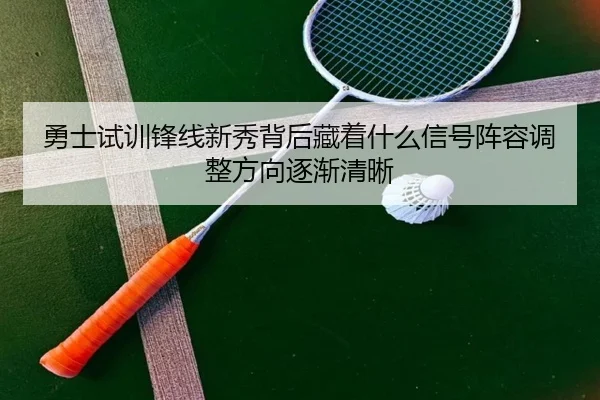 勇士试训锋线新秀背后藏着什么信号阵容调整方向逐渐清晰